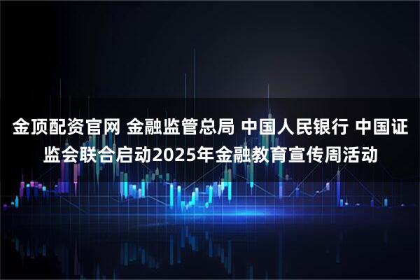 金顶配资官网 金融监管总局 中国人民银行 中国证监会联合启动2025年金融教育宣传周活动