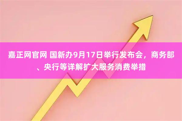 嘉正网官网 国新办9月17日举行发布会，商务部、央行等详解扩大服务消费举措
