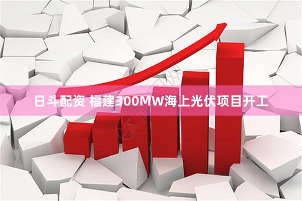 日斗配资 福建300MW海上光伏项目开工