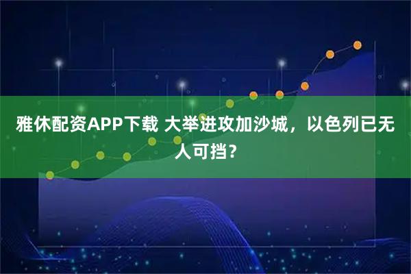 雅休配资APP下载 大举进攻加沙城，以色列已无人可挡？