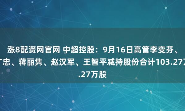 涨8配资网官网 中超控股：9月16日高管李变芬、刘广忠、蒋丽隽、赵汉军、王智平减持股份合计103.27万股