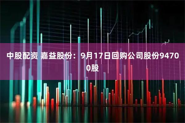 中股配资 嘉益股份：9月17日回购公司股份94700股