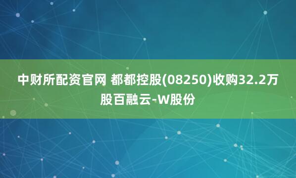中财所配资官网 都都控股(08250)收购32.2万股百融云-W股份