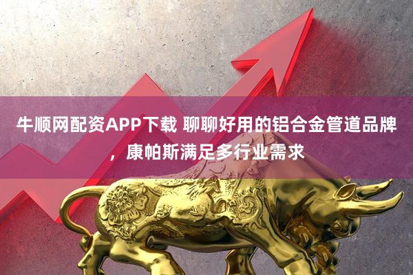 牛顺网配资APP下载 聊聊好用的铝合金管道品牌，康帕斯满足多行业需求