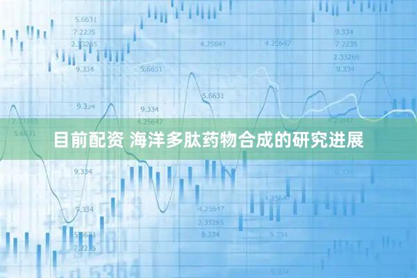 目前配资 海洋多肽药物合成的研究进展