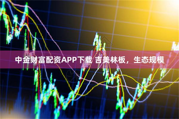 中金财富配资APP下载 吉美林板，生态规模