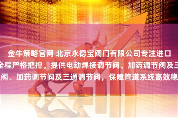 金牛策略官网 北京永德宝阀门有限公司专注进口电动调节阀，技术团队全程严格把控。提供电动焊接调节阀、加药调节阀及三通调节阀，保障管道系统高效稳定运行