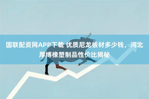 国联配资网APP下载 优质尼龙板材多少钱，河北厚博橡塑制品性价比揭秘