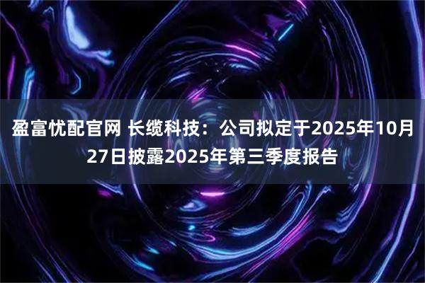 盈富忧配官网 长缆科技：公司拟定于2025年10月27日披露2025年第三季度报告