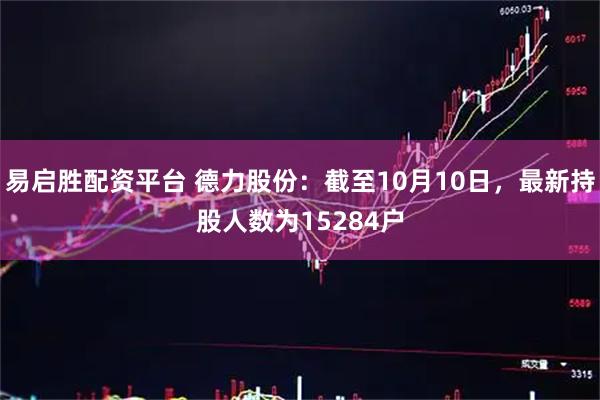 易启胜配资平台 德力股份：截至10月10日，最新持股人数为15284户