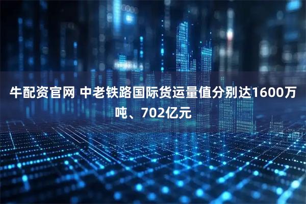 牛配资官网 中老铁路国际货运量值分别达1600万吨、702亿元