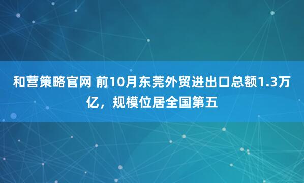 和营策略官网 前10月东莞外贸进出口总额1.3万亿，规模位居全国第五