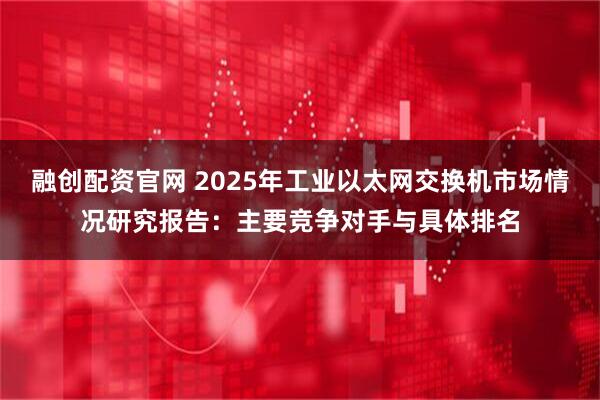 融创配资官网 2025年工业以太网交换机市场情况研究报告:主要竞争对手与具体排名