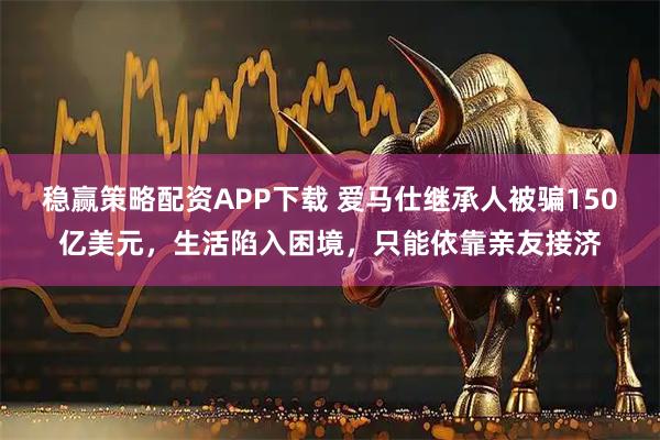 稳赢策略配资APP下载 爱马仕继承人被骗150亿美元，生活陷入困境，只能依靠亲友接济