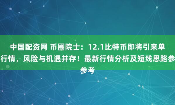 中国配资网 币圈院士：12.1比特币即将引来单边行情，风险与机遇并存！最新行情分析及短线思路参考