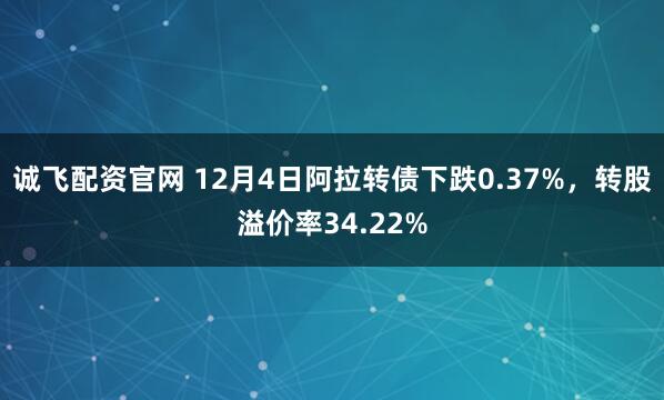 诚飞配资官网 12月4日阿拉转债下跌0.37%，转股溢价率34.22%