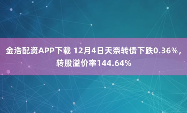 金浩配资APP下载 12月4日天奈转债下跌0.36%，转股溢价率144.64%