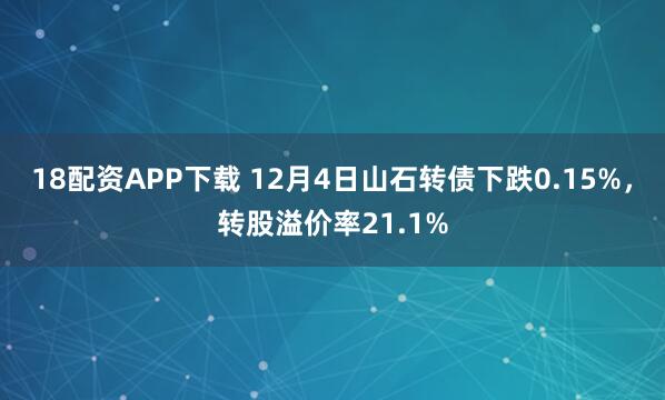 18配资APP下载 12月4日山石转债下跌0.15%，转股溢价率21.1%