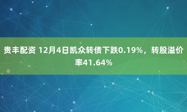 贵丰配资 12月4日凯众转债下跌0.19%,转股溢价率41.64%