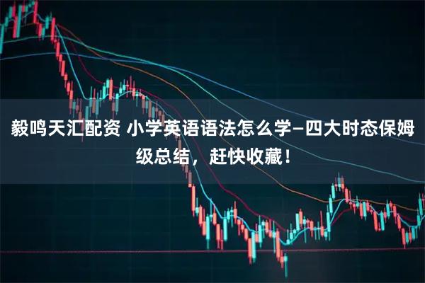 毅鸣天汇配资 小学英语语法怎么学—四大时态保姆级总结，赶快收藏！