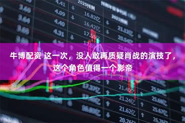 牛博配资 这一次,没人敢再质疑肖战的演技了,这个角色值得一个影帝