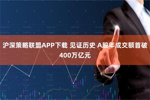 沪深策略联盟APP下载 见证历史 A股年成交额首破400万亿元