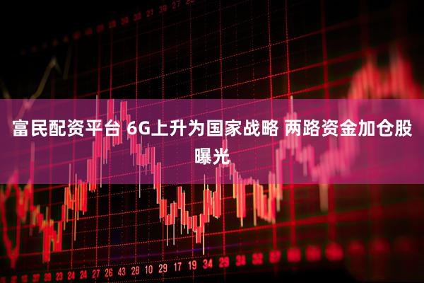 富民配资平台 6G上升为国家战略 两路资金加仓股曝光