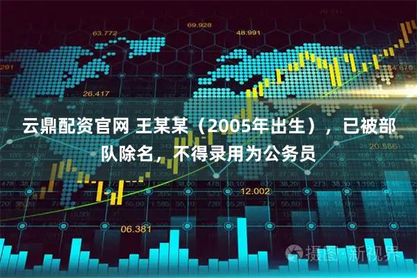 云鼎配资官网 王某某（2005年出生），已被部队除名，不得录用为公务员