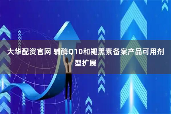 大华配资官网 辅酶Q10和褪黑素备案产品可用剂型扩展