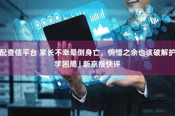 配查信平台 家长不幸晕倒身亡，惋惜之余也该破解护学困局 | 新京报快评