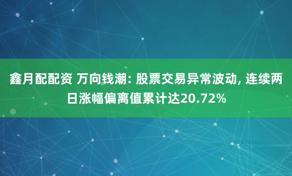 鑫月配配资 万向钱潮: 股票交易异常波动, 连续两日涨幅偏离值累计达20.72%