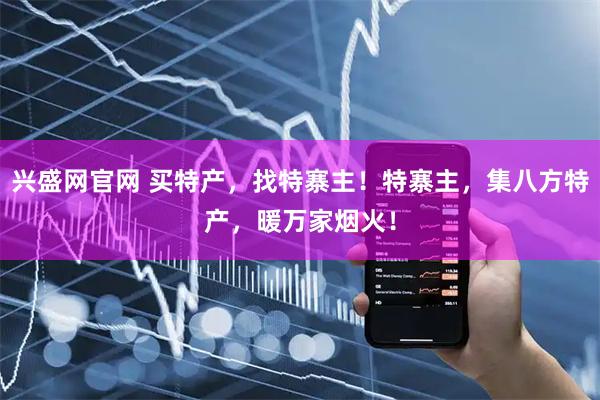 兴盛网官网 买特产，找特寨主！特寨主，集八方特产，暖万家烟火！