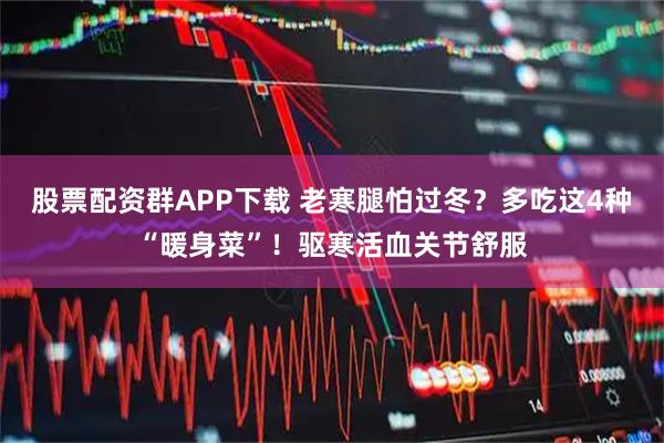 股票配资群APP下载 老寒腿怕过冬？多吃这4种“暖身菜”！驱寒活血关节舒服