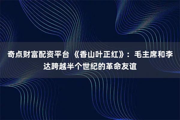 奇点财富配资平台 《香山叶正红》：毛主席和李达跨越半个世纪的革命友谊