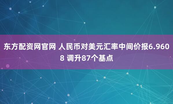 东方配资网官网 人民币对美元汇率中间价报6.9608 调升87个基点