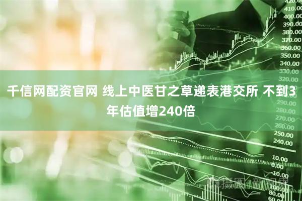 千信网配资官网 线上中医甘之草递表港交所 不到3年估值增240倍