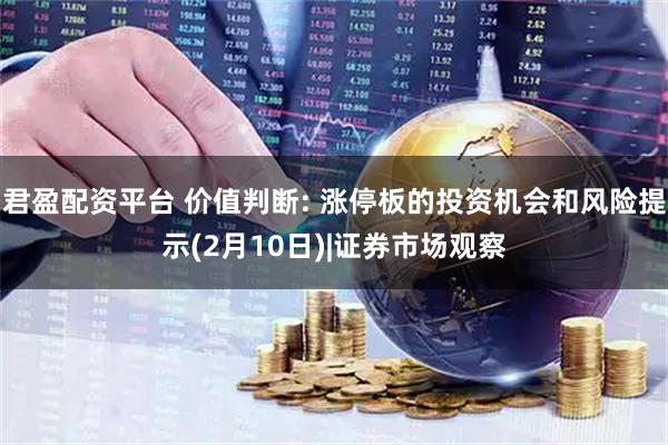 君盈配资平台 价值判断: 涨停板的投资机会和风险提示(2月10日)|证券市场观察