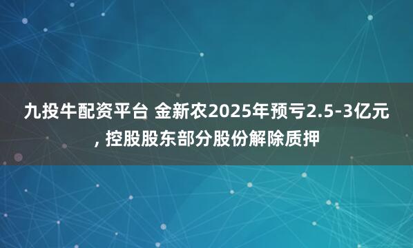 九投牛配资平台 金新农2025年预亏2.5-3亿元, 控股股东部分股份解除质押