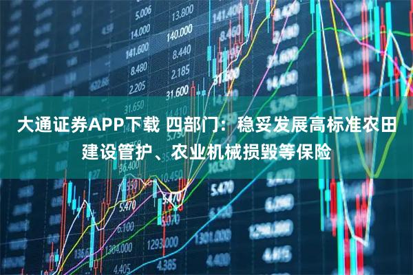 大通证券APP下载 四部门：稳妥发展高标准农田建设管护、农业机械损毁等保险