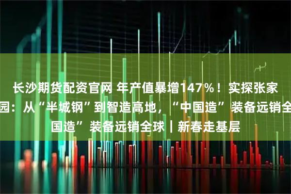 长沙期货配资官网 年产值暴增147％！实探张家口宣化冰雪产业园：从“半城钢”到智造高地，“中国造” 装备远销全球｜新春走基层