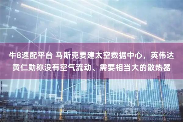 牛8速配平台 马斯克要建太空数据中心，英伟达黄仁勋称没有空气流动、需要相当大的散热器