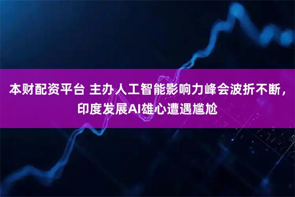 本财配资平台 主办人工智能影响力峰会波折不断，印度发展AI雄心遭遇尴尬