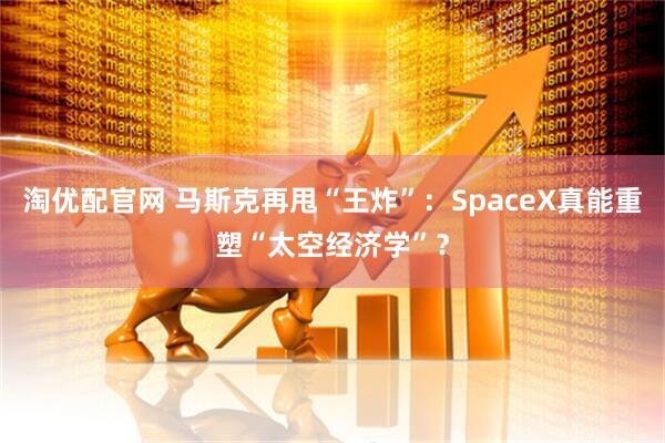 淘优配官网 马斯克再甩“王炸”：SpaceX真能重塑“太空经济学”？
