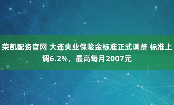 荣凯配资官网 大连失业保险金标准正式调整 标准上调6.2%，最高每月2007元