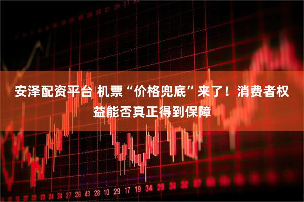 安泽配资平台 机票“价格兜底”来了！消费者权益能否真正得到保障
