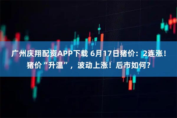 广州庆翔配资APP下载 6月17日猪价：2连涨！猪价“升温”，波动上涨！后市如何？