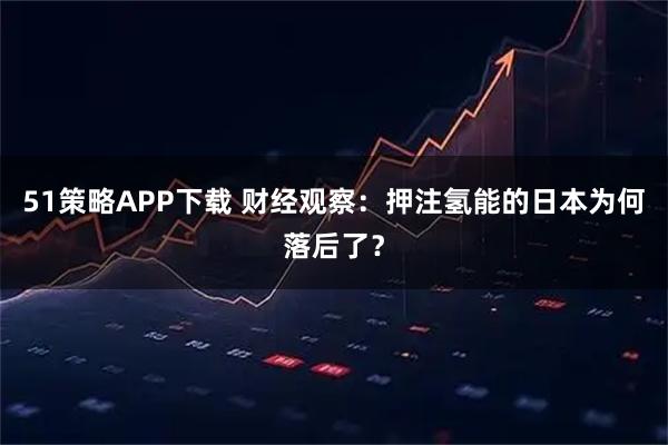 51策略APP下载 财经观察：押注氢能的日本为何落后了？