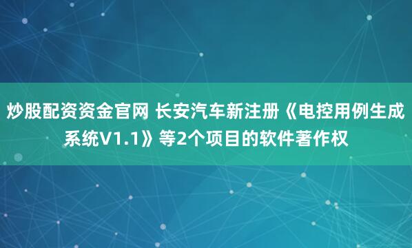 炒股配资资金官网 长安汽车新注册《电控用例生成系统V1.1》等2个项目的软件著作权
