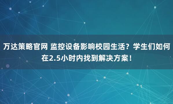 万达策略官网 监控设备影响校园生活？学生们如何在2.5小时内找到解决方案！