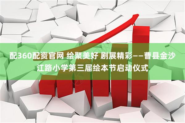 配360配资官网 绘聚美好 剧展精彩——曹县金沙江路小学第三届绘本节启动仪式